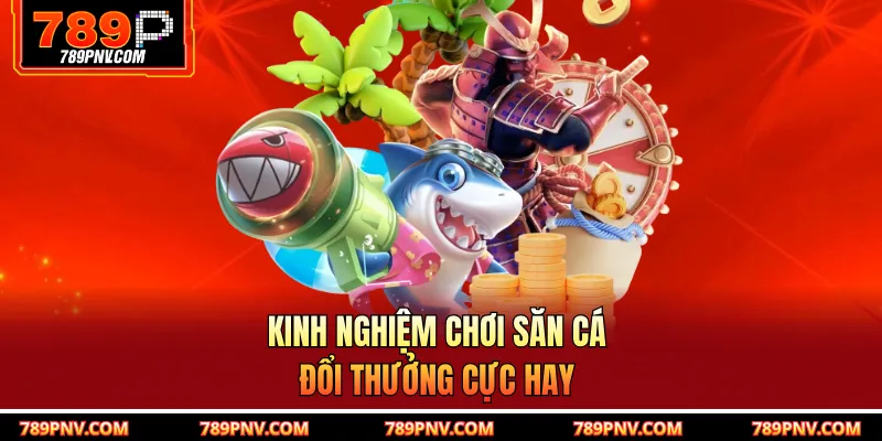 Kinh nghiệm chơi săn cá đổi thưởng cực hay