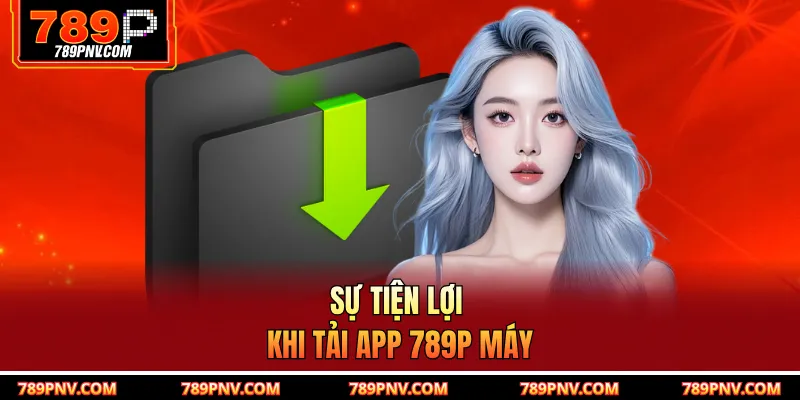 Sự tiện lợi khi tải app 789P máy
